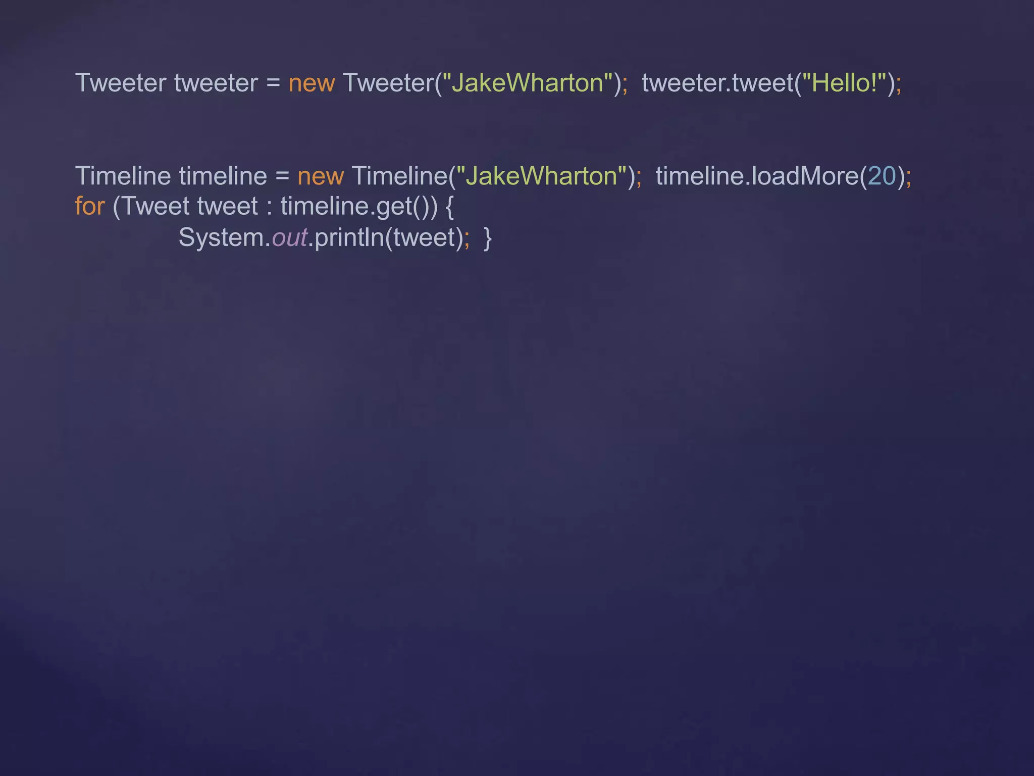 Tweeter tweeter = new Tweeter("JakeWharton"); tweeter.tweet("Hello!");
Timeline timeline = new Timeline("JakeWharton"); timeline.loadMore(20);
for (Tweet tweet : timeline.get()) {
System.out.println(tweet); }
 