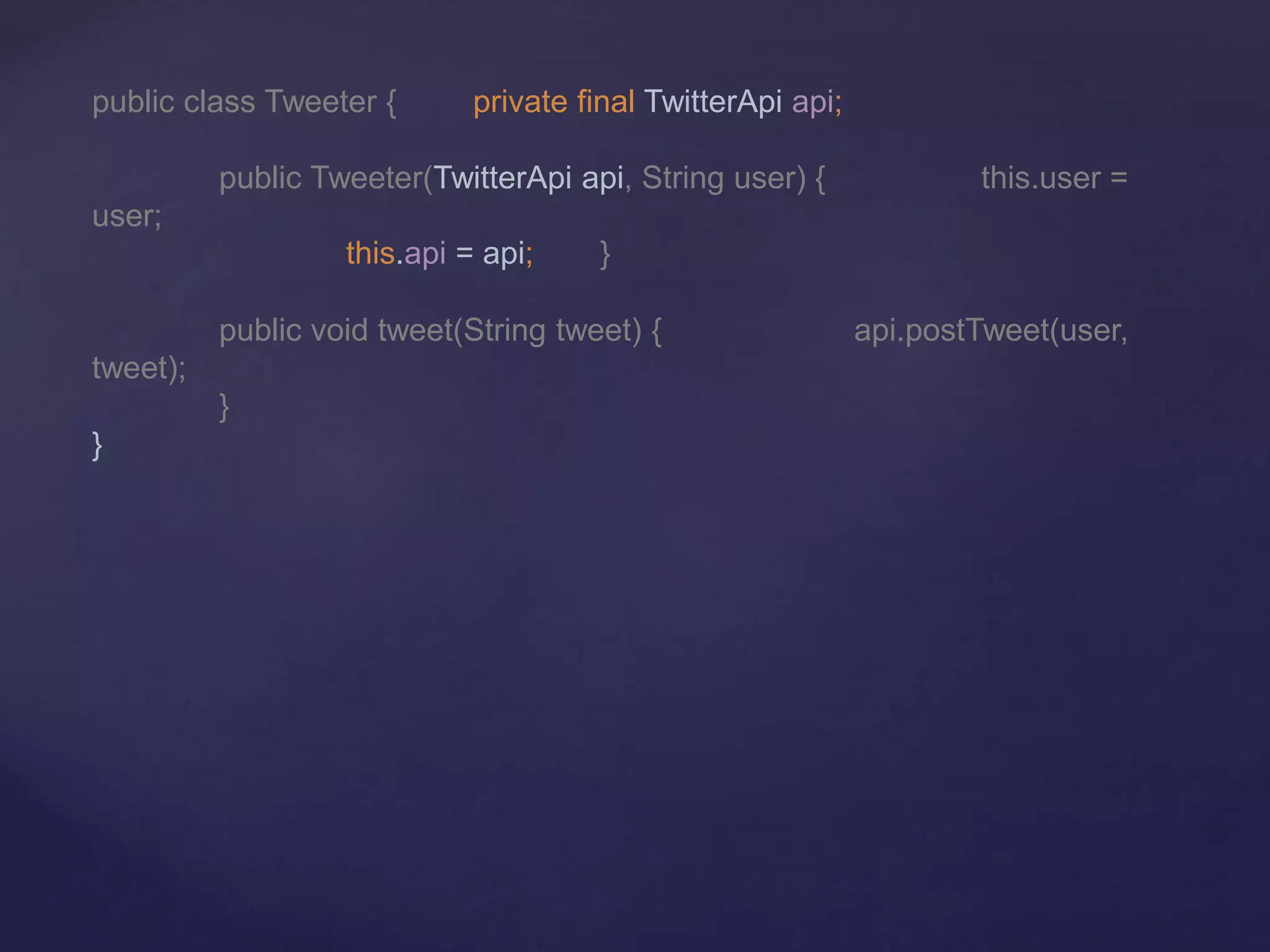 public class Tweeter { private final TwitterApi api;
public Tweeter(TwitterApi api, String user) { this.user =
user;
this.api = api; }
public void tweet(String tweet) { api.postTweet(user,
tweet);
}
}
 