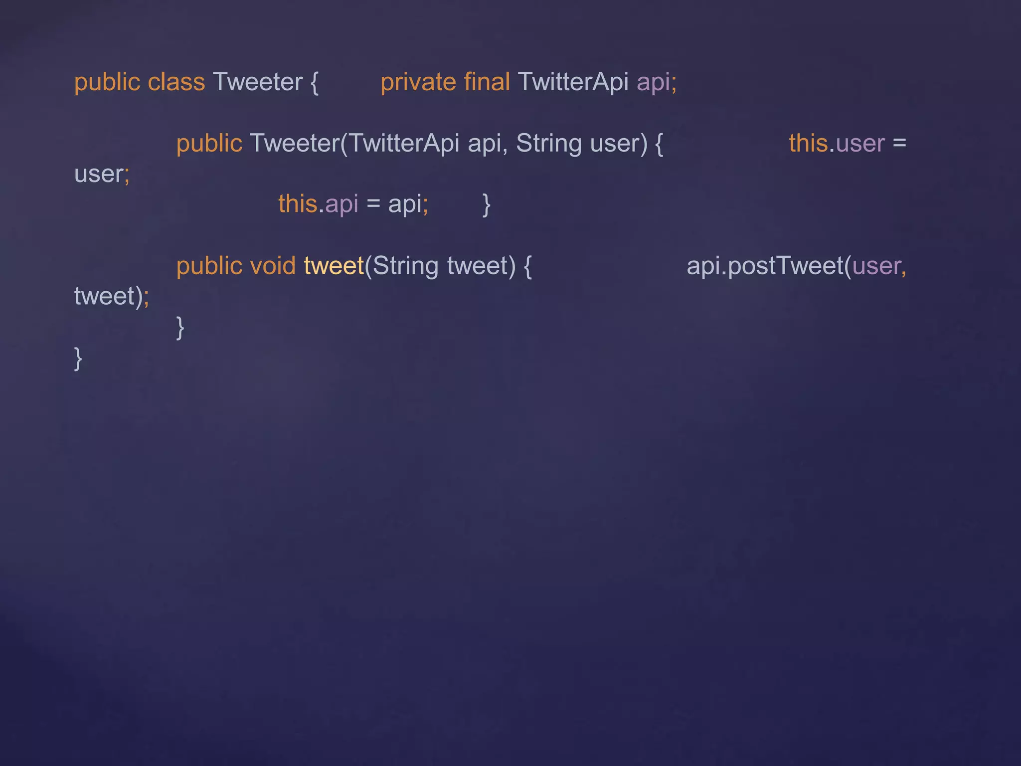 public class Tweeter { private final TwitterApi api;
public Tweeter(TwitterApi api, String user) { this.user =
user;
this.api = api; }
public void tweet(String tweet) { api.postTweet(user,
tweet);
}
}
 