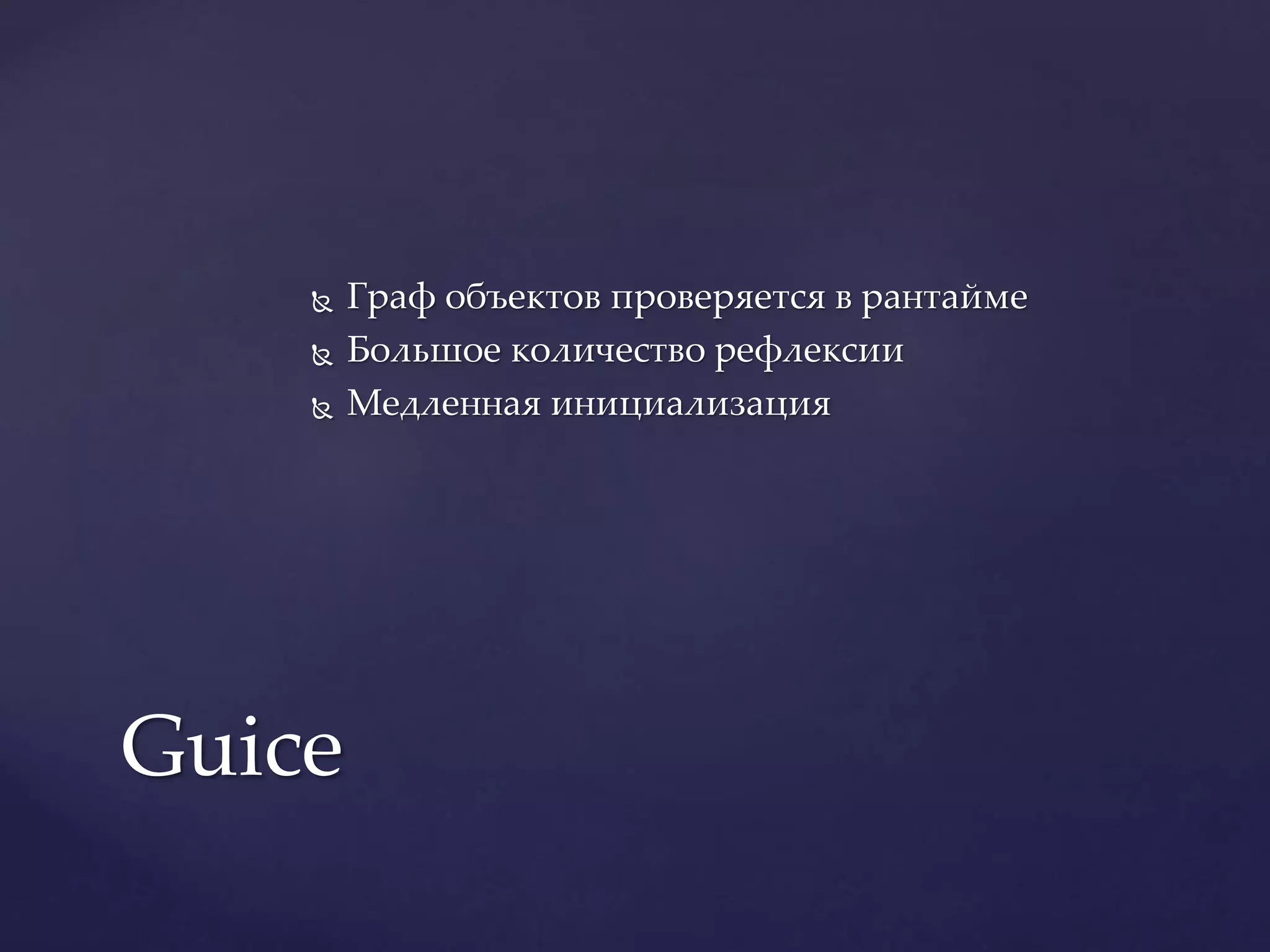 Граф объектов проверяется в рантайме
 Большое количество рефлексии
 Медленная инициализация
Guice
 