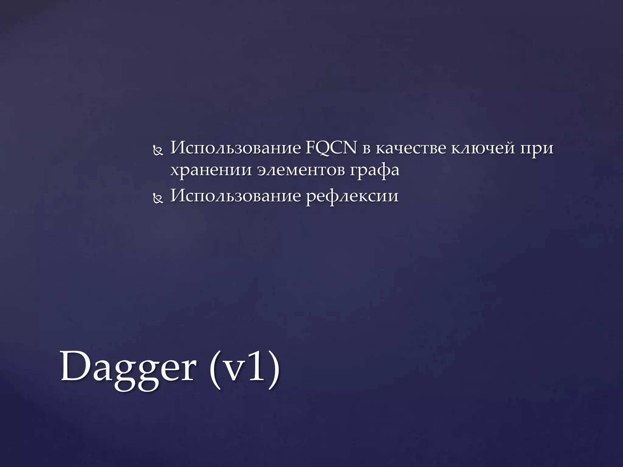  Использование FQCN в качестве ключей при
хранении элементов графа
 Использование рефлексии
Dagger (v1)
 