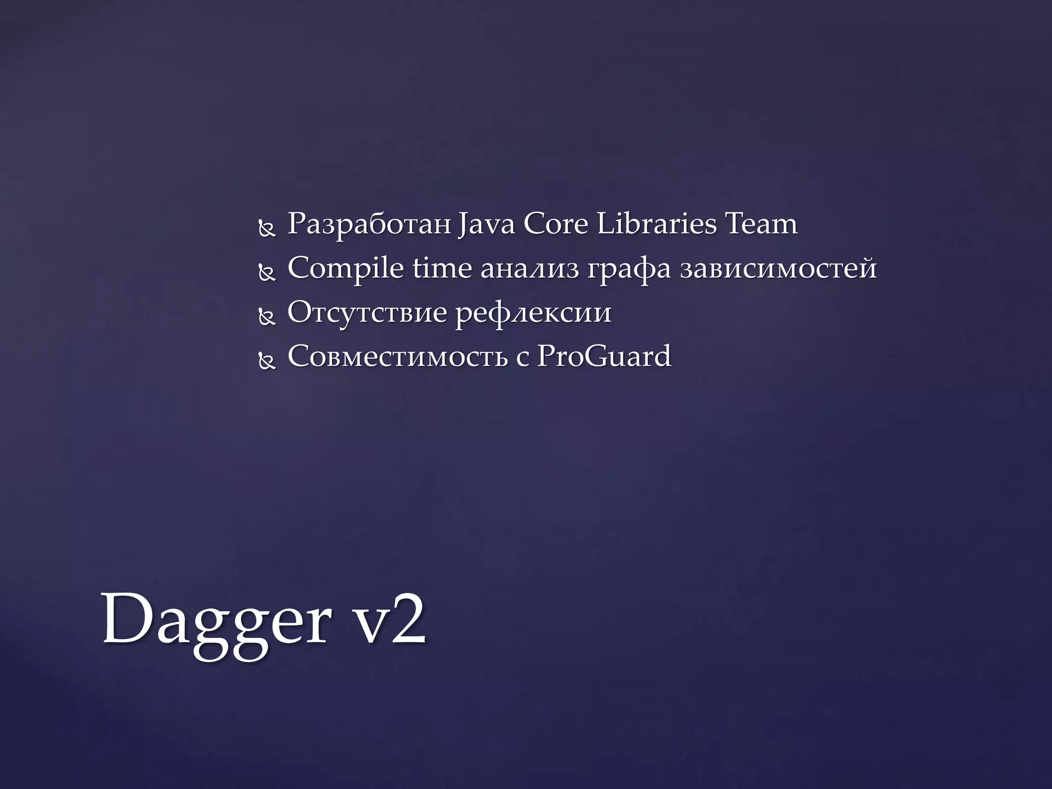  Разработан Java Core Libraries Team
 Compile time анализ графа зависимостей
 Отсутствие рефлексии
 Совместимость с ProGuard
Dagger v2
 