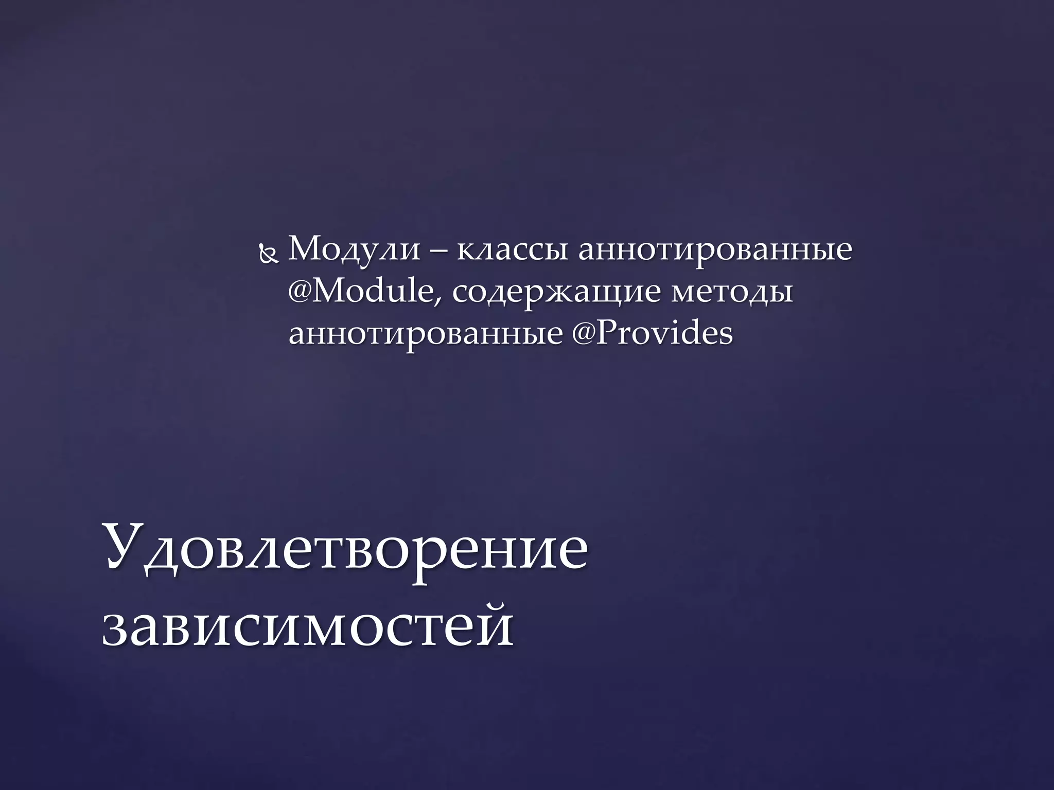  Модули – классы аннотированные
@Module, содержащие методы
аннотированные @Provides
Удовлетворение
зависимостей
 