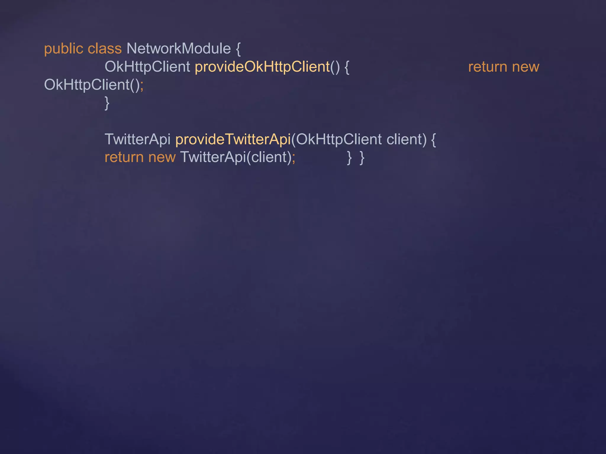 public class NetworkModule {
OkHttpClient provideOkHttpClient() { return new
OkHttpClient();
}
TwitterApi provideTwitterApi(OkHttpClient client) {
return new TwitterApi(client); } }
 