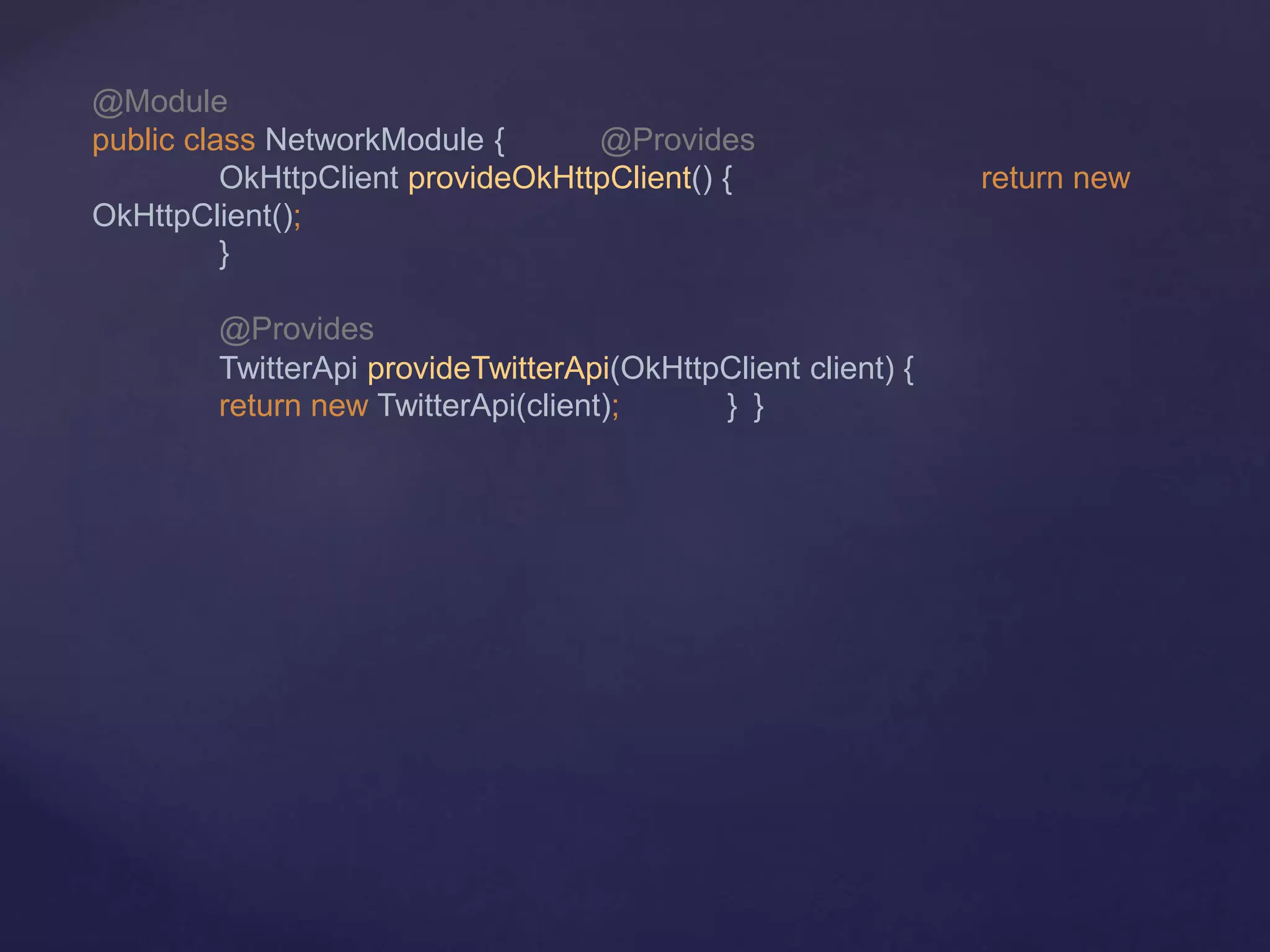 @Module
public class NetworkModule { @Provides
OkHttpClient provideOkHttpClient() { return new
OkHttpClient();
}
@Provides
TwitterApi provideTwitterApi(OkHttpClient client) {
return new TwitterApi(client); } }
 