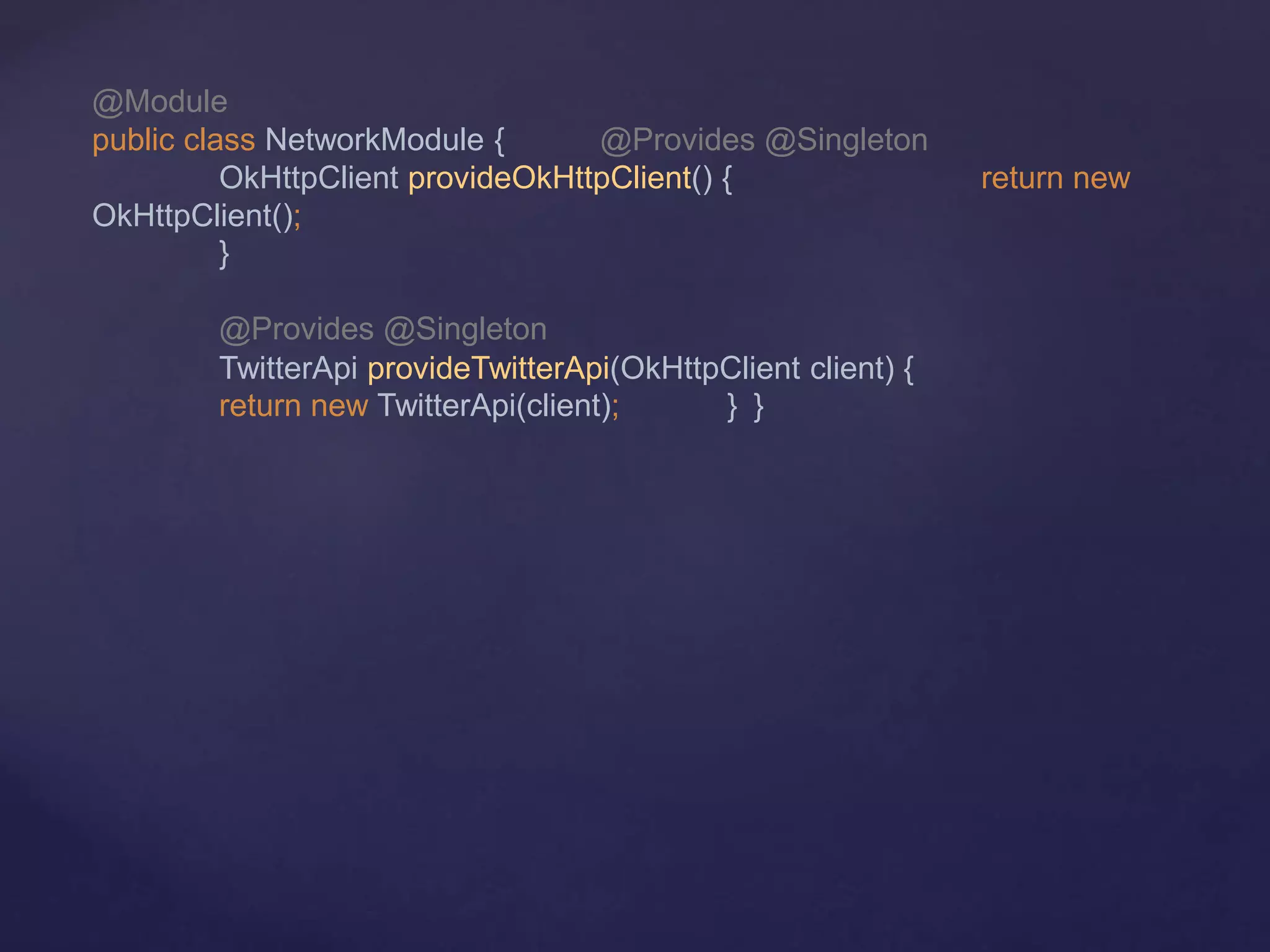 @Module
public class NetworkModule { @Provides @Singleton
OkHttpClient provideOkHttpClient() { return new
OkHttpClient();
}
@Provides @Singleton
TwitterApi provideTwitterApi(OkHttpClient client) {
return new TwitterApi(client); } }
 