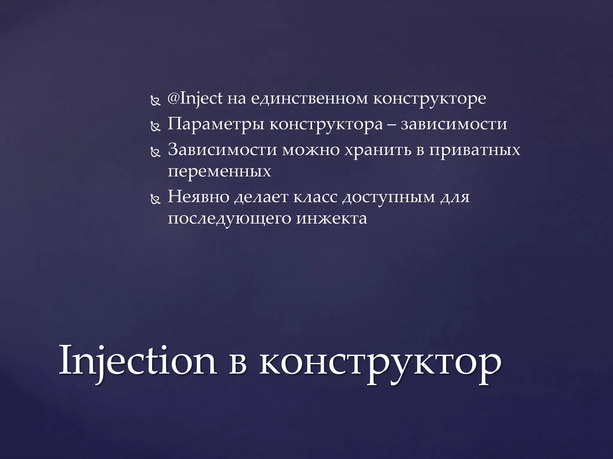  @Inject на единственном конструкторе
 Параметры конструктора – зависимости
 Зависимости можно хранить в приватных
переменных
 Неявно делает класс доступным для
последующего инжекта
Injection в конструктор
 