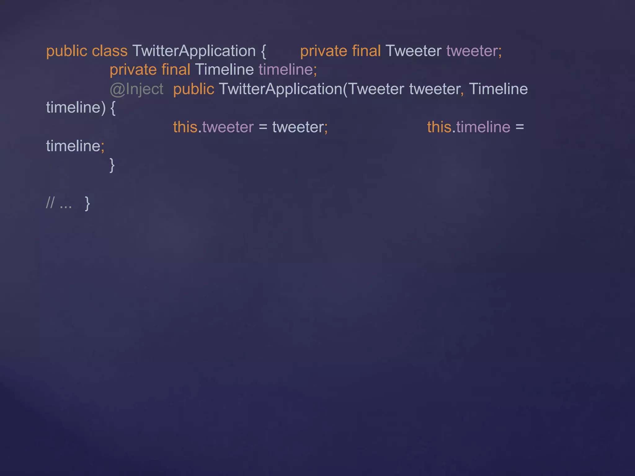 public class TwitterApplication { private final Tweeter tweeter;
private final Timeline timeline;
@Inject public TwitterApplication(Tweeter tweeter, Timeline
timeline) {
this.tweeter = tweeter; this.timeline =
timeline;
}
// ... }
 