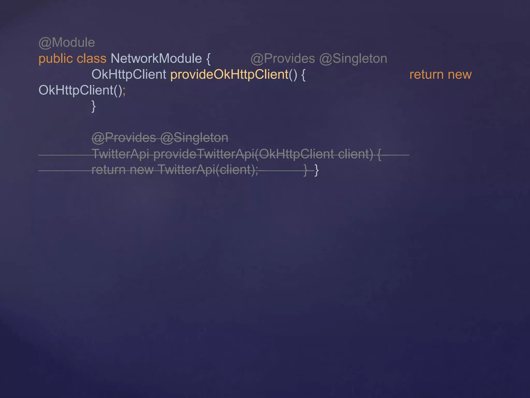 @Module
public class NetworkModule { @Provides @Singleton
OkHttpClient provideOkHttpClient() { return new
OkHttpClient();
}
@Provides @Singleton
TwitterApi provideTwitterApi(OkHttpClient client) {
return new TwitterApi(client); } }
 