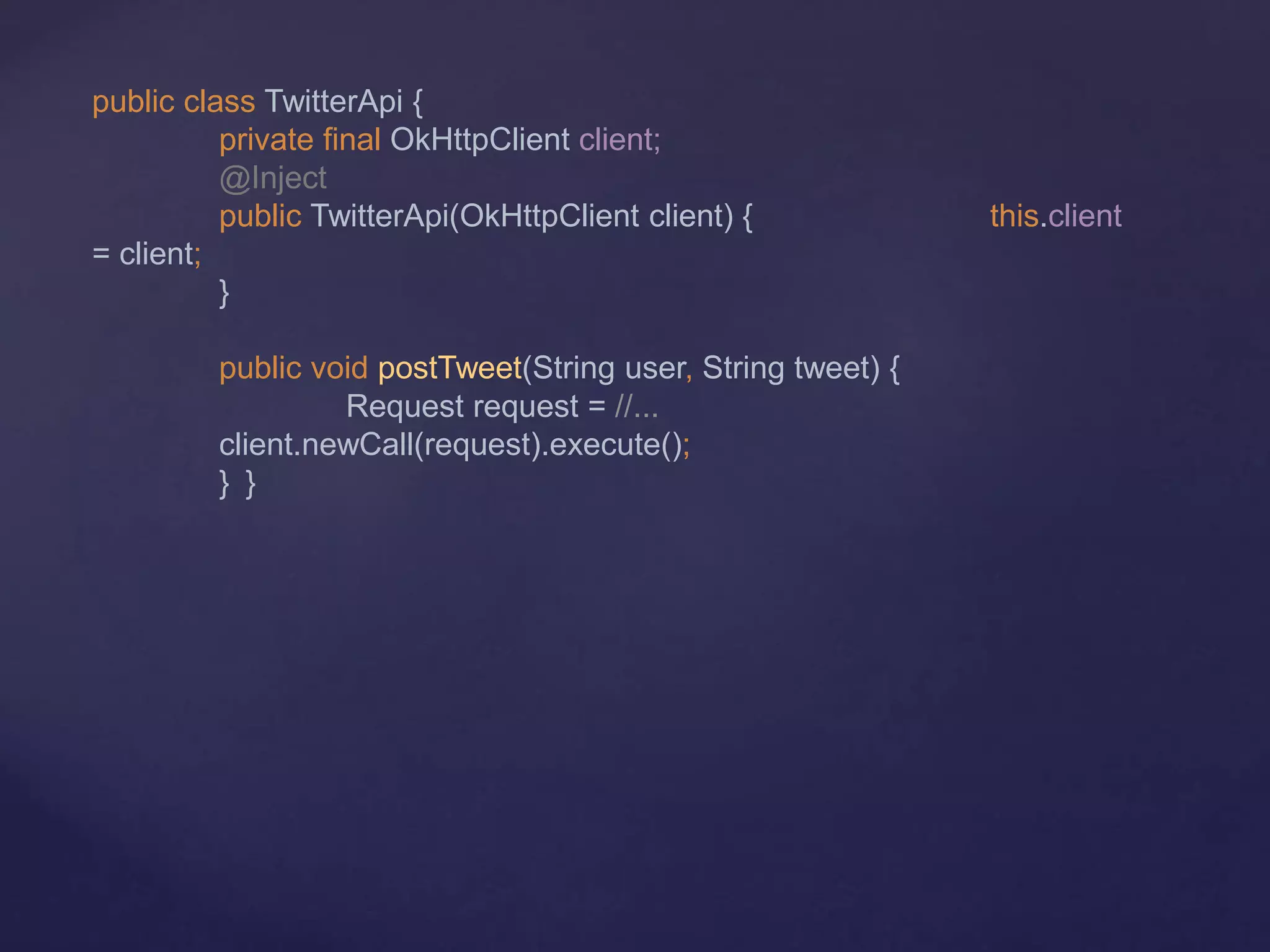 public class TwitterApi {
private final OkHttpClient client;
@Inject
public TwitterApi(OkHttpClient client) { this.client
= client;
}
public void postTweet(String user, String tweet) {
Request request = //...
client.newCall(request).execute();
} }
 