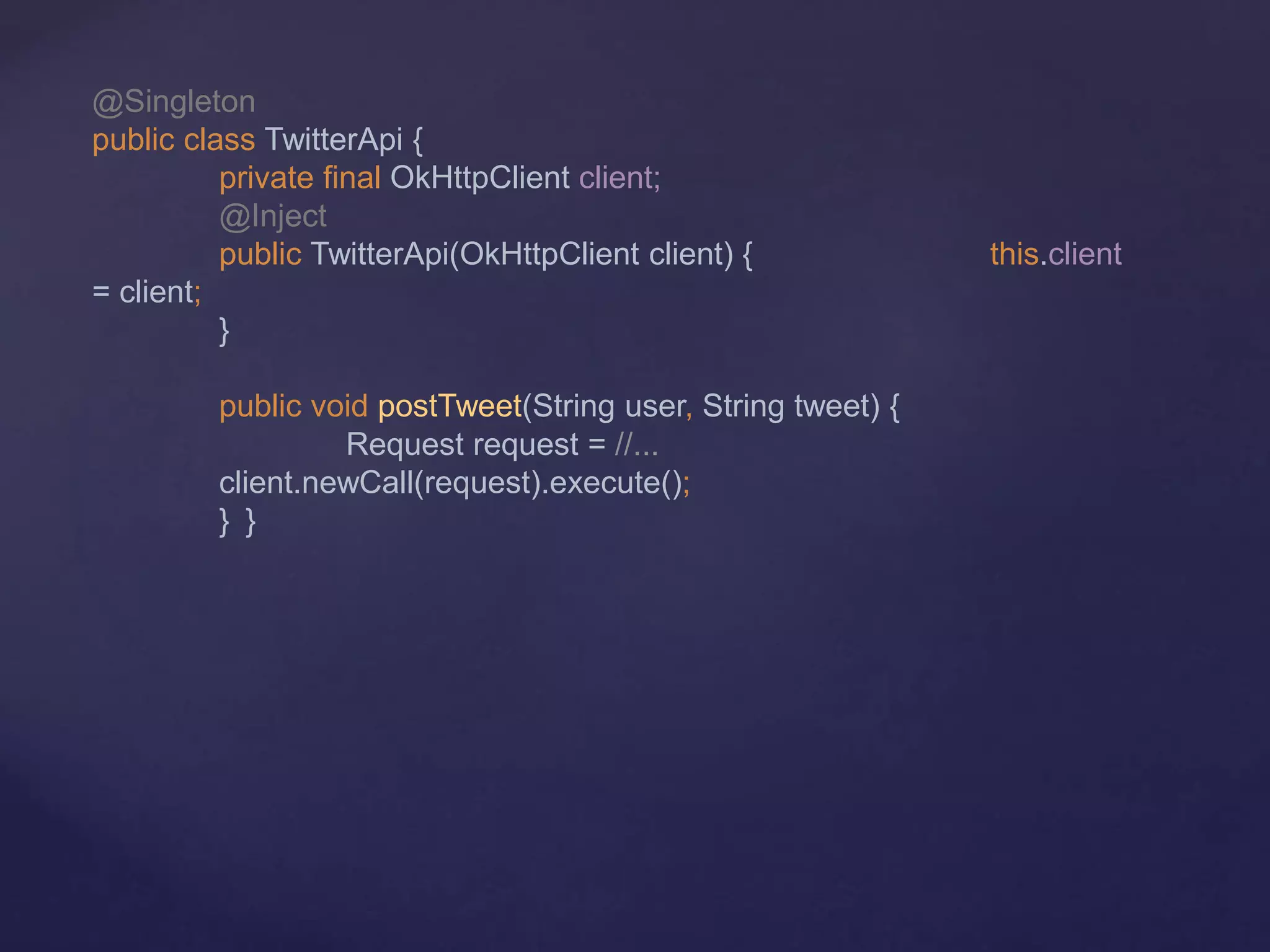 @Singleton
public class TwitterApi {
private final OkHttpClient client;
@Inject
public TwitterApi(OkHttpClient client) { this.client
= client;
}
public void postTweet(String user, String tweet) {
Request request = //...
client.newCall(request).execute();
} }
 