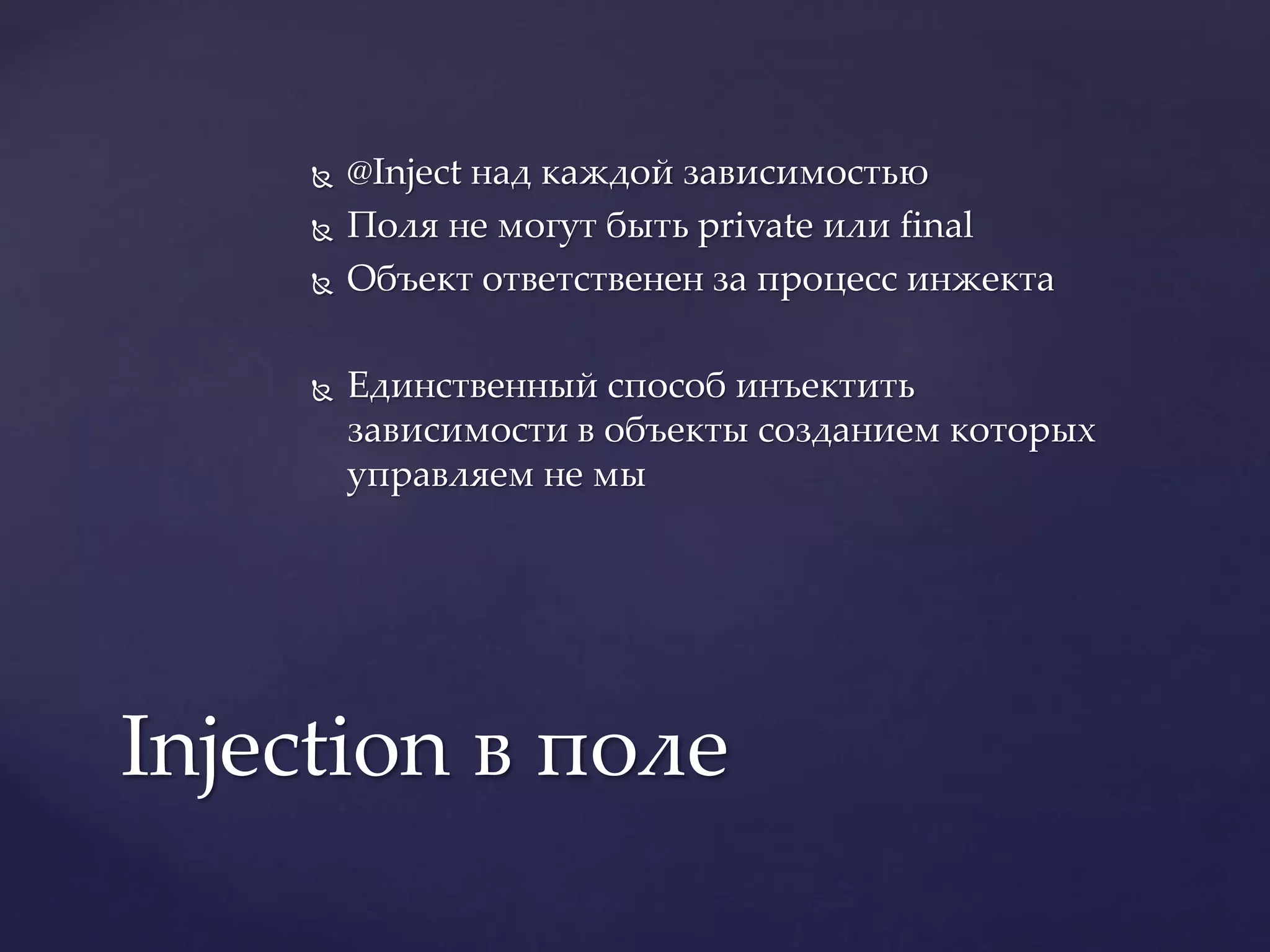  @Inject над каждой зависимостью
 Поля не могут быть private или final
 Объект ответственен за процесс инжекта
 Единственный способ инъектить
зависимости в объекты созданием которых
управляем не мы
Injection в поле
 