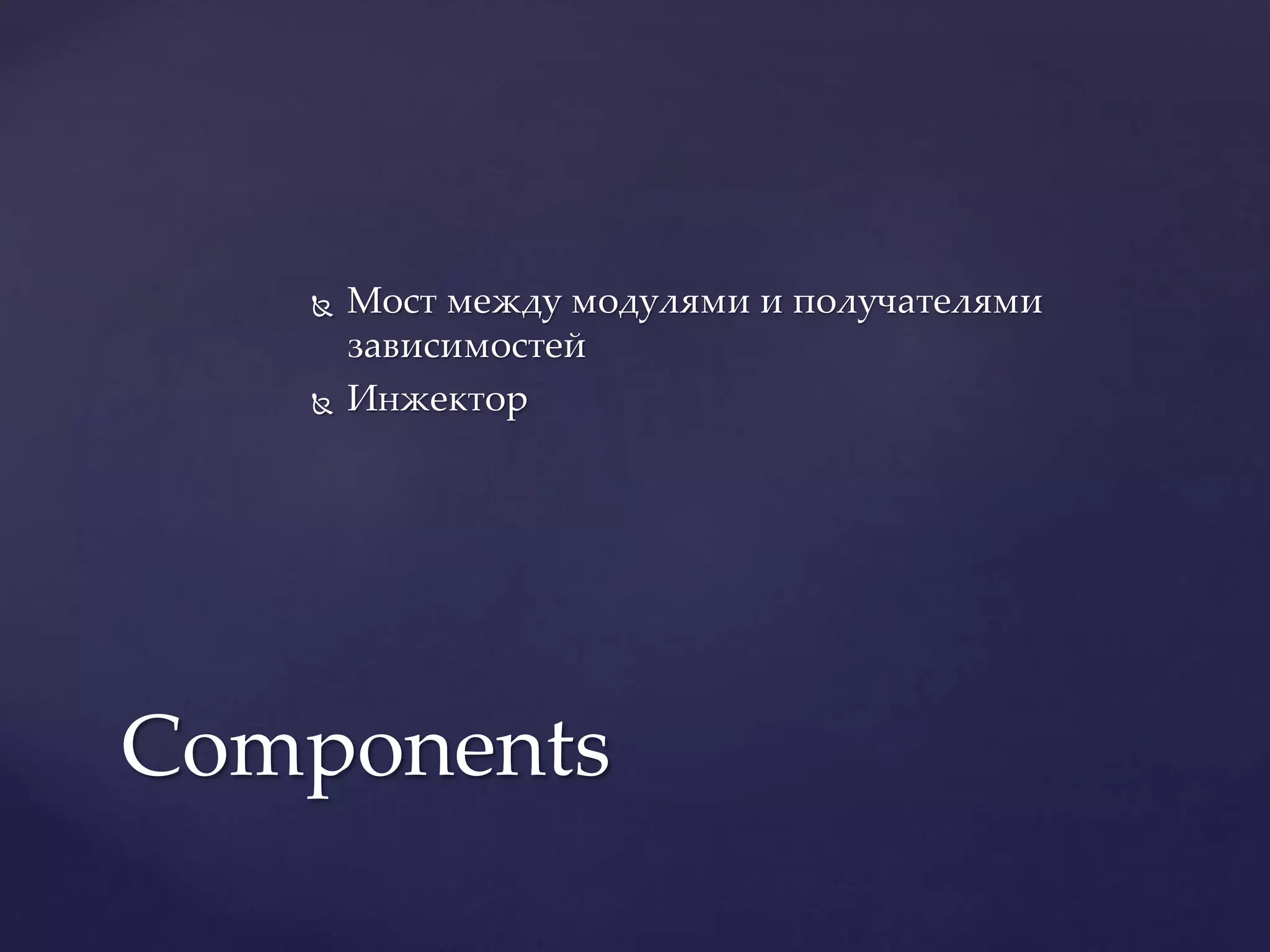  Мост между модулями и получателями
зависимостей
 Инжектор
Components
 