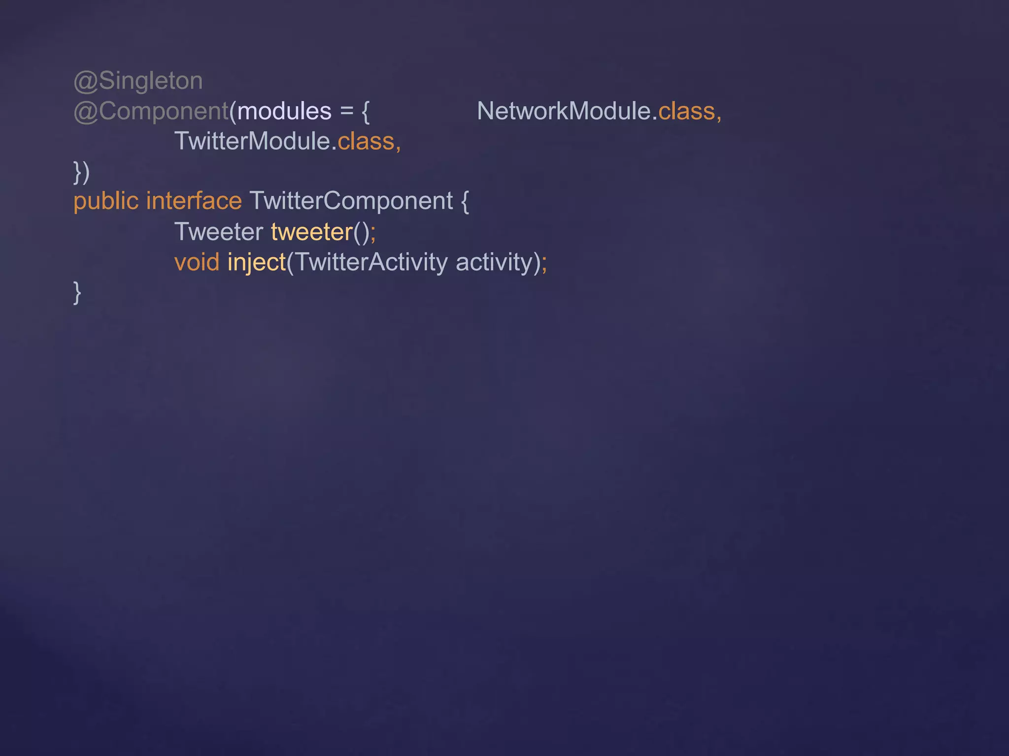 @Singleton
@Component(modules = { NetworkModule.class,
TwitterModule.class,
})
public interface TwitterComponent {
Tweeter tweeter();
void inject(TwitterActivity activity);
}
 