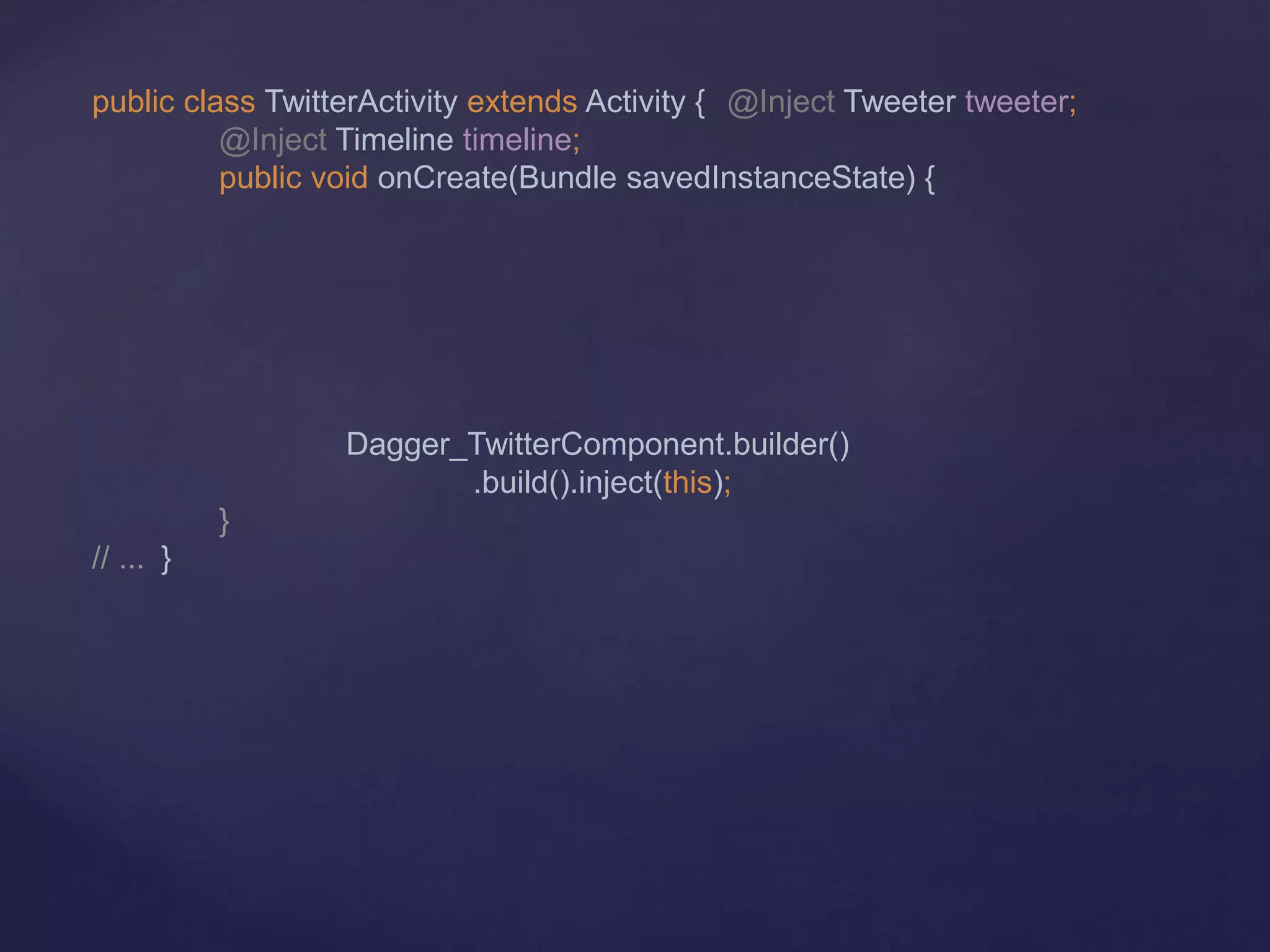 public class TwitterActivity extends Activity { @Inject Tweeter tweeter;
@Inject Timeline timeline;
public void onCreate(Bundle savedInstanceState) {
Dagger_TwitterComponent.builder()
.build().inject(this);
}
// ... }
 