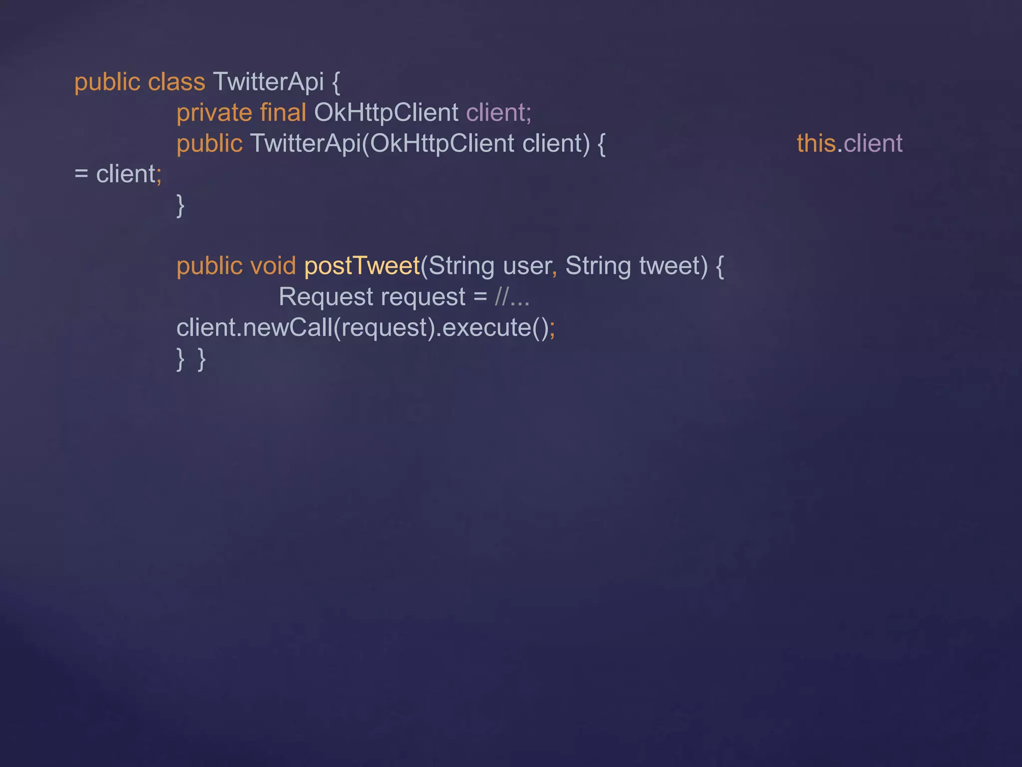 public class TwitterApi {
private final OkHttpClient client;
public TwitterApi(OkHttpClient client) { this.client
= client;
}
public void postTweet(String user, String tweet) {
Request request = //...
client.newCall(request).execute();
} }
 