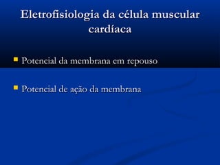 Eletrofisiologia da célula muscularEletrofisiologia da célula muscular
cardíacacardíaca
 Potencial da membrana em repousoPotencial da membrana em repouso
 Potencial de ação da membranaPotencial de ação da membrana
 