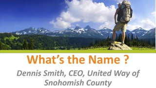 What’s the Name ?
Dennis Smith, CEO, United Way of
Snohomish County
 