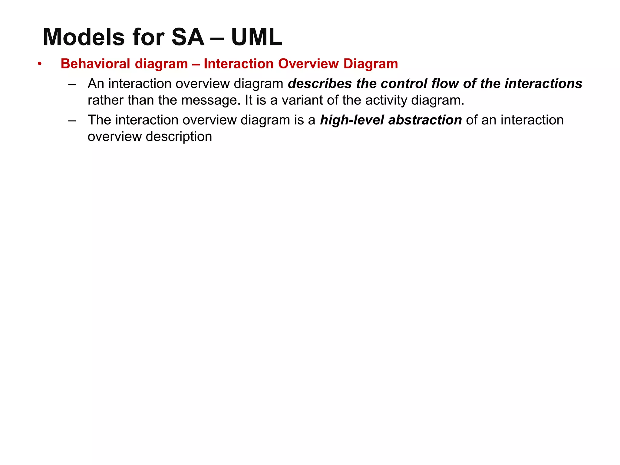Models for SA – UML
• Behavioral diagram – Interaction Overview Diagram
– An interaction overview diagram describes the control flow of the interactions
rather than the message. It is a variant of the activity diagram.
– The interaction overview diagram is a high-level abstraction of an interaction
overview description
 