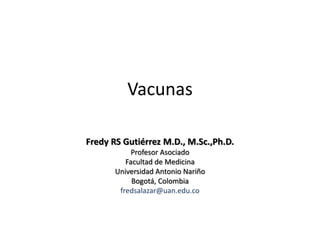 Vacunas
Fredy RS Gutiérrez M.D., M.Sc.,Ph.D.
Profesor Asociado
Facultad de Medicina
Universidad Antonio Nariño
Bogotá, Colombia
fredsalazar@uan.edu.co
 