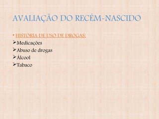 AVALIAÇÃO DO RECÉM-NASCIDO
• HISTÓRIA DE USO DE DROGAS:
Medicações
Abuso de drogas
Álcool
Tabaco
 
