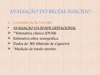 AVALIAÇÃO DO RECÉM-NASCIDO
2. CLASSIFICAÇÃO DO RN
• AVALIAÇÃO DA IDADE GESTACIONAL
 **Estimativa clínica (DUM)
 Estimativa ultra-sonográfica
 Dados do RN (Método de Capurro)
 *Medição de fundo uterino
 