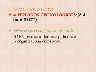 3. EXAME FÍSICO DO RN
 4 PERÍODOS CRONOLÓGICOS:(é 4
ou é 3????)
 Primeiro período: fase de transição
(O RN precisa inflar seus pulmões e
reorganizar sua circulação)
 