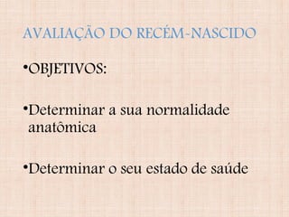 AVALIAÇÃO DO RECÉM-NASCIDO
•OBJETIVOS:
•Determinar a sua normalidade
anatômica
•Determinar o seu estado de saúde
 
