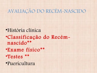 AVALIAÇÃO DO RECÉM-NASCIDO
•História clínica
•Classificação do Recém-
nascido**
•Exame físico**
•Testes **
•Puericultura
 