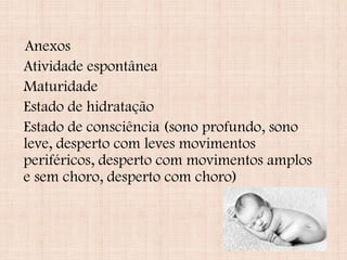 Anexos
Atividade espontânea
Maturidade
Estado de hidratação
Estado de consciência (sono profundo, sono
leve, desperto com leves movimentos
periféricos, desperto com movimentos amplos
e sem choro, desperto com choro)
 