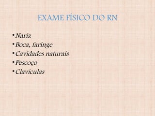 EXAME FÍSICO DO RN
•Nariz
•Boca, faringe
•Cavidades naturais
•Pescoço
•Clavículas
 