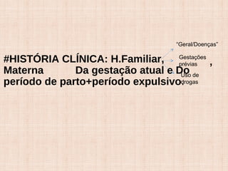 #HISTÓRIA CLÍNICA: H.Familiar,
Materna Da gestação atual e Do
período de parto+período expulsivo.
“Geral/Doenças”
Gestações
prévias
Uso de
drogas
,
 