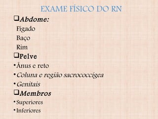 EXAME FÍSICO DO RN
Abdome:
Fígado
Baço
Rim
Pelve
•Ânus e reto
•Coluna e região sacrococcígea
•Genitais
Membros
•Superiores
•Inferiores
 
