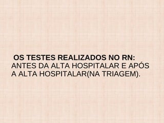 OS TESTES REALIZADOS NO RN:
ANTES DA ALTA HOSPITALAR E APÓS
A ALTA HOSPITALAR(NA TRIAGEM).
 