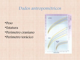 Dados antropométricos
•Peso
•Estatura
•Perímetro craniano
•Perímetro torácico
 