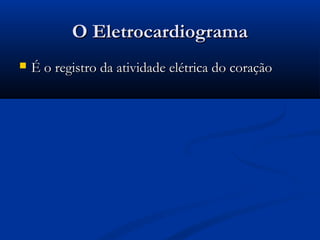 O EletrocardiogramaO Eletrocardiograma
 É o registro da atividade elétrica do coraçãoÉ o registro da atividade elétrica do coração
 