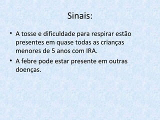 Sinais:
• A tosse e dificuldade para respirar estão
presentes em quase todas as crianças
menores de 5 anos com IRA.
• A febre pode estar presente em outras
doenças.
 