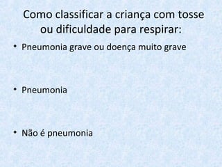 Como classificar a criança com tosse
ou dificuldade para respirar:
• Pneumonia grave ou doença muito grave
• Pneumonia
• Não é pneumonia
 
