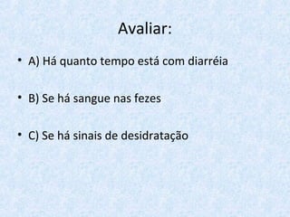 Avaliar:
• A) Há quanto tempo está com diarréia
• B) Se há sangue nas fezes
• C) Se há sinais de desidratação
 
