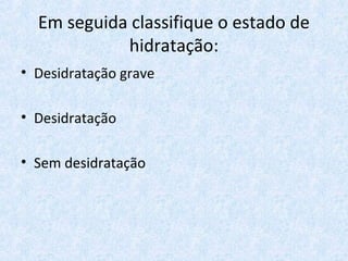 Em seguida classifique o estado de
hidratação:
• Desidratação grave
• Desidratação
• Sem desidratação
 