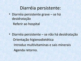 Diarréia persistente:
• Diarréia persistente grave – se há
desidratação
Referir ao hospital
• Diarréia persistente – se não há desidratação
Orientação higienodietética
Introduz multivitaminas e sais minerais
Agenda retorno.
 