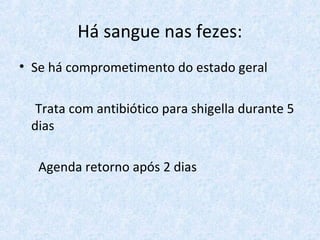 Há sangue nas fezes:
• Se há comprometimento do estado geral
Trata com antibiótico para shigella durante 5
dias
Agenda retorno após 2 dias
 
