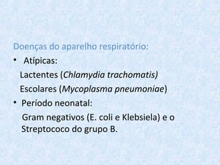 Doenças do aparelho respiratório:
• Atípicas:
Lactentes (Chlamydia trachomatis)
Escolares (Mycoplasma pneumoniae)
• Período neonatal:
Gram negativos (E. coli e Klebsiela) e o
Streptococo do grupo B.
 