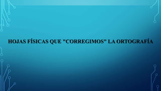 HOJAS FÍSICAS QUE "CORREGIMOS" LA ORTOGRAFÍA
 