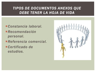 Constancia laboral.
Recomendación
personal.
Referencia comercial.
Certificado de
estudios.
TIPOS DE DOCUMENTOS ANEXOS QUE
DEBE TENER LA HOJA DE VIDA
 