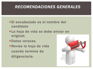 El encabezado es el nombre del
candidato
La hoja de vida se debe enviar en
original.
Datos veraces.
Revise la hoja de vida
cuando termine de
diligenciarla.
RECOMENDACIONES GENERALES
 