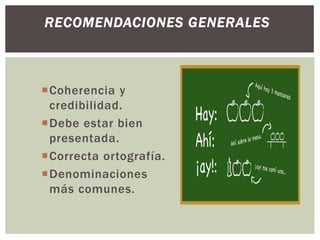 Coherencia y
credibilidad.
Debe estar bien
presentada.
Correcta ortografía.
Denominaciones
más comunes.
RECOMENDACIONES GENERALES
 