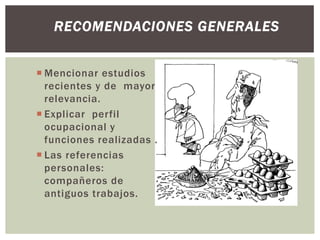  Mencionar estudios
recientes y de mayor
relevancia.
 Explicar perfil
ocupacional y
funciones realizadas .
 Las referencias
personales:
compañeros de
antiguos trabajos.
RECOMENDACIONES GENERALES
 