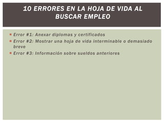  Error #1: Anexar diplomas y certificados
 Error #2: Mostrar una hoja de vida interminable o demasiado
breve
 Error #3: Información sobre sueldos anteriores
10 ERRORES EN LA HOJA DE VIDA AL
BUSCAR EMPLEO
 