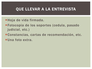 Hoja de vida firmada.
Fotocopia de los soportes (cedula, pasado
judicial, etc.)
Constancias, cartas de recomendación, etc.
Una foto extra.
QUE LLEVAR A LA ENTREVISTA
 